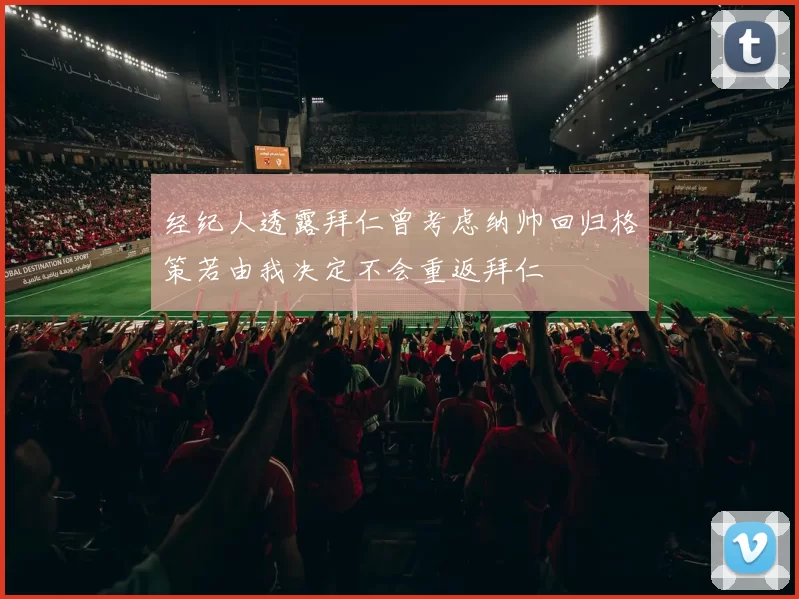 经纪人透露拜仁曾考虑纳帅回归格策若由我决定不会重返拜仁