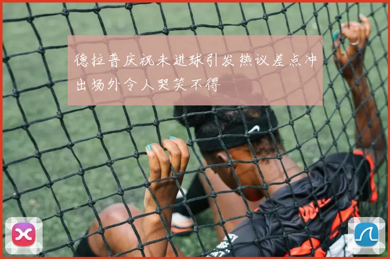 德拉普庆祝未进球引发热议差点冲出场外令人哭笑不得